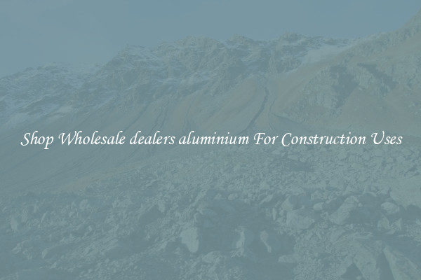 Shop Wholesale dealers aluminium For Construction Uses