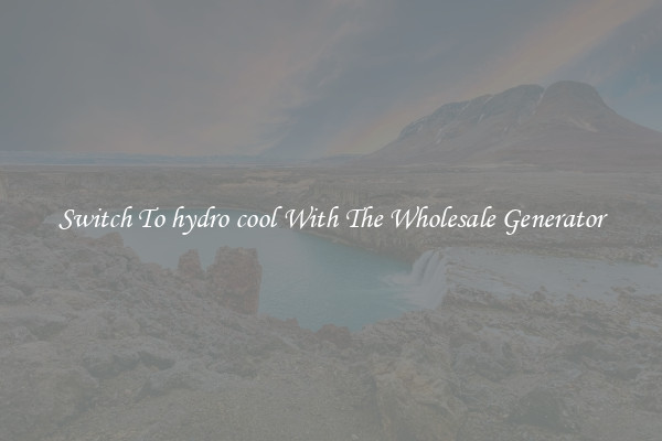 Switch To hydro cool With The Wholesale Generator