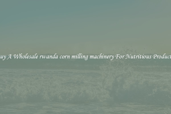 Buy A Wholesale rwanda corn milling machinery For Nutritious Products.