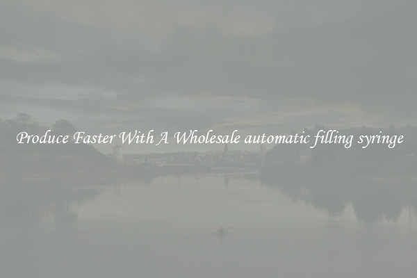 Produce Faster With A Wholesale automatic filling syringe