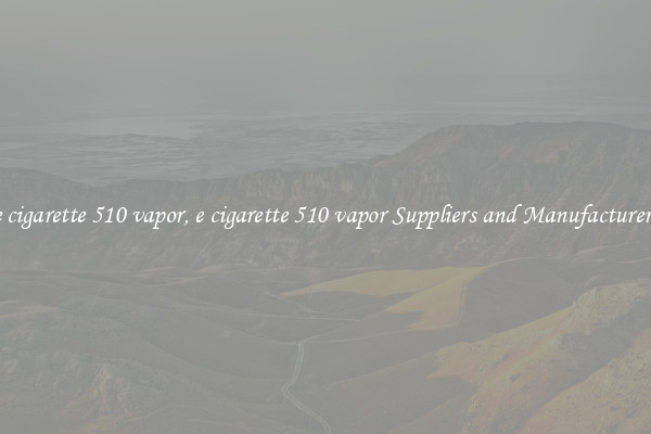 e cigarette 510 vapor, e cigarette 510 vapor Suppliers and Manufacturers