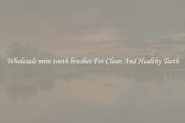 Wholesale mini tooth brushes For Clean And Healthy Teeth