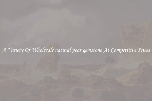 A Variety Of Wholesale natural pear gemstone At Competitive Prices