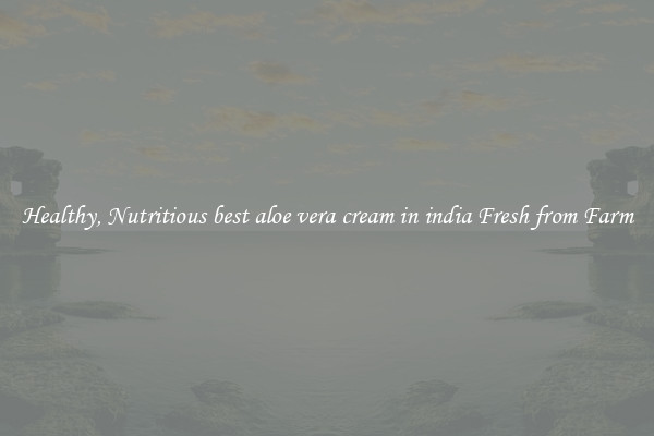Healthy, Nutritious best aloe vera cream in india Fresh from Farm