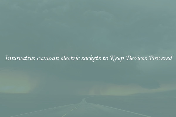 Innovative caravan electric sockets to Keep Devices Powered