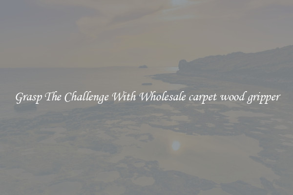 Grasp The Challenge With Wholesale carpet wood gripper