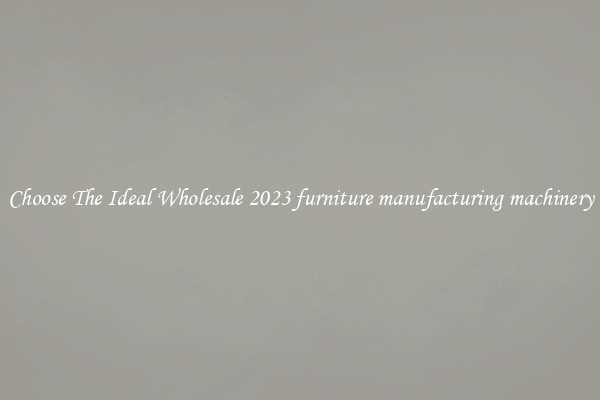 Choose The Ideal Wholesale 2023 furniture manufacturing machinery
