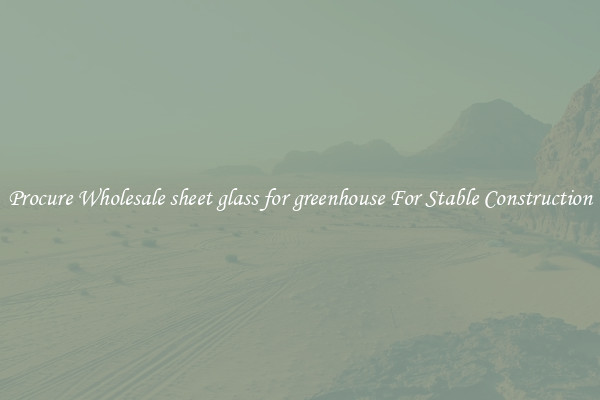 Procure Wholesale sheet glass for greenhouse For Stable Construction