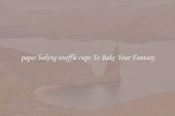 paper baking souffle cups To Bake Your Fantasy