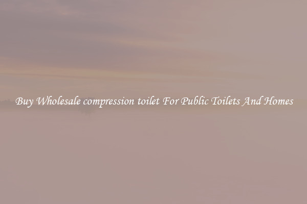 Buy Wholesale compression toilet For Public Toilets And Homes