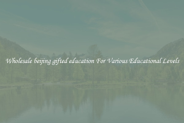 Wholesale beijing gifted education For Various Educational Levels