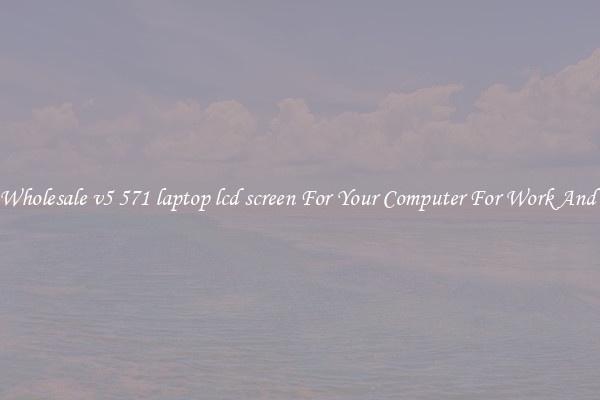 Crisp Wholesale v5 571 laptop lcd screen For Your Computer For Work And Home