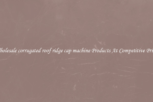 Wholesale corrugated roof ridge cap machine Products At Competitive Prices