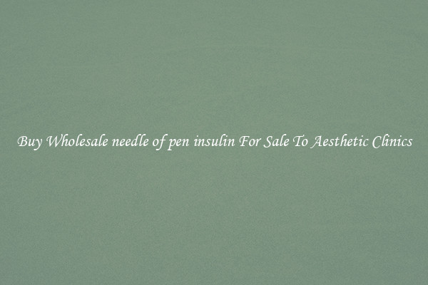 Buy Wholesale needle of pen insulin For Sale To Aesthetic Clinics