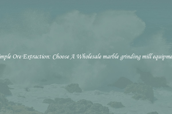 Simple Ore Extraction: Choose A Wholesale marble grinding mill equipment