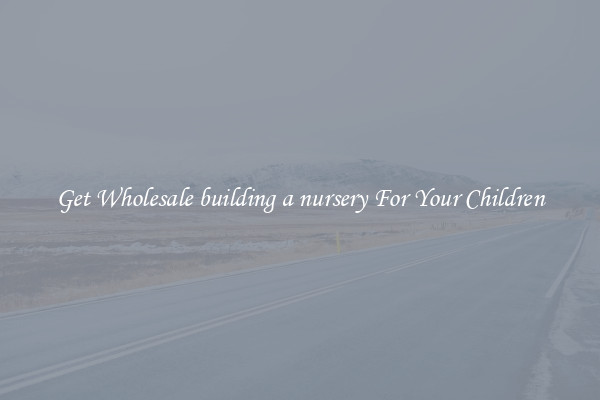 Get Wholesale building a nursery For Your Children