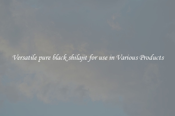 Versatile pure black shilajit for use in Various Products