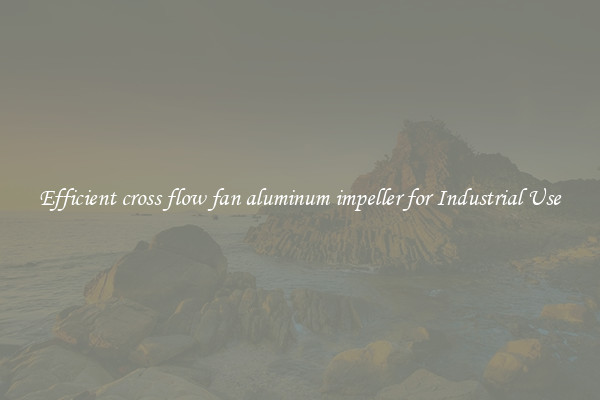 Efficient cross flow fan aluminum impeller for Industrial Use