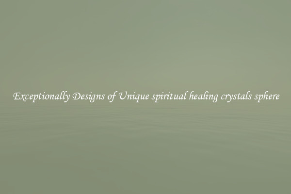 Exceptionally Designs of Unique spiritual healing crystals sphere