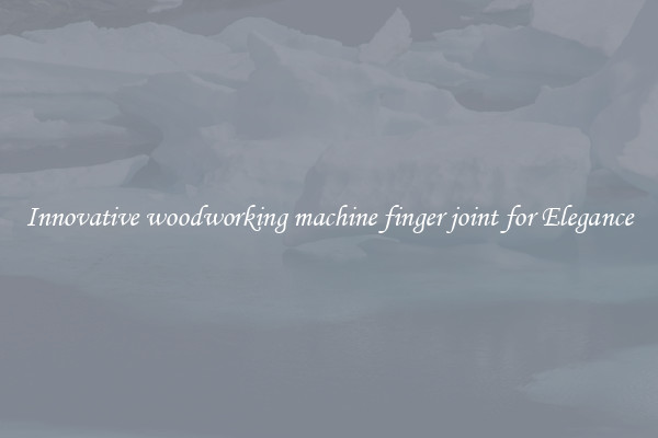 Innovative woodworking machine finger joint for Elegance