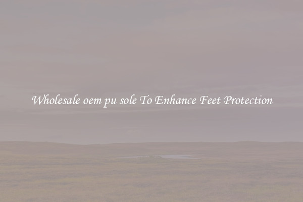 Wholesale oem pu sole To Enhance Feet Protection