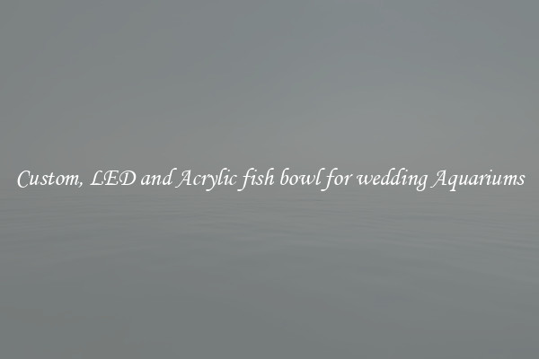 Custom, LED and Acrylic fish bowl for wedding Aquariums
