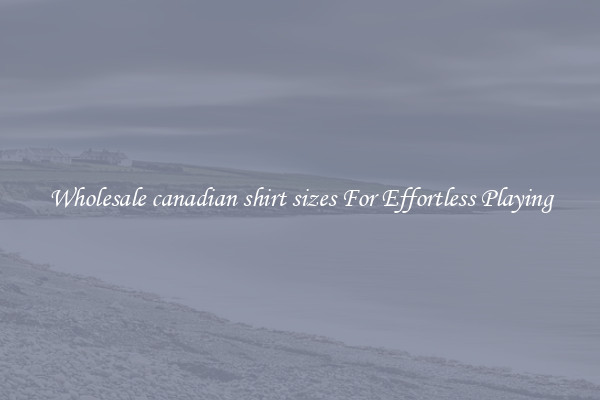 Wholesale canadian shirt sizes For Effortless Playing