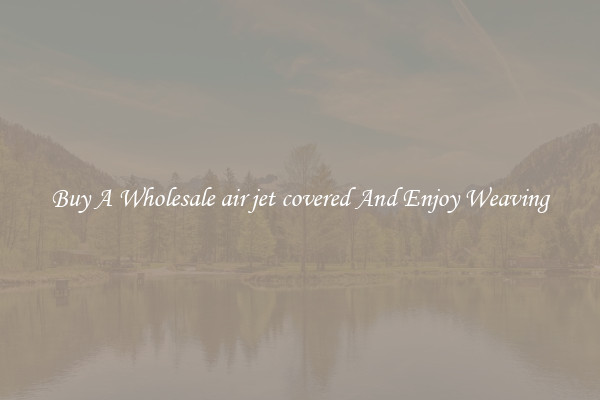 Buy A Wholesale air jet covered And Enjoy Weaving