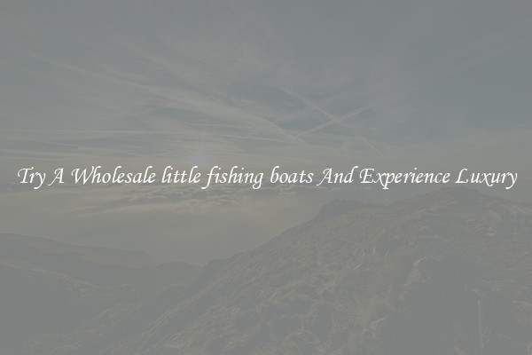 Try A Wholesale little fishing boats And Experience Luxury