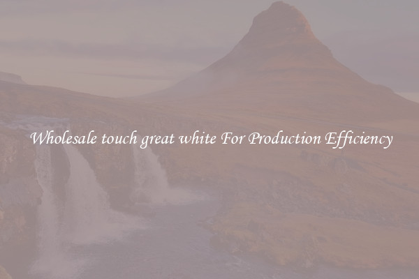 Wholesale touch great white For Production Efficiency