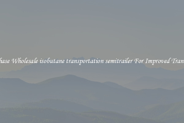 Purchase Wholesale isobutane transportation semitrailer For Improved Transport 
