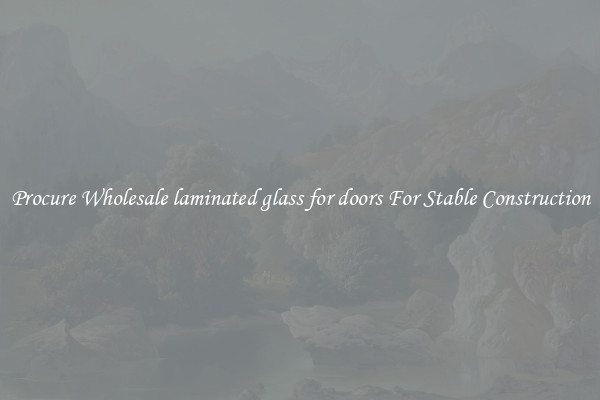 Procure Wholesale laminated glass for doors For Stable Construction