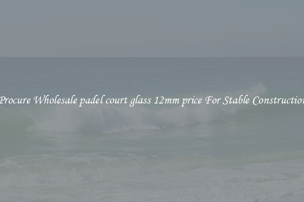 Procure Wholesale padel court glass 12mm price For Stable Construction