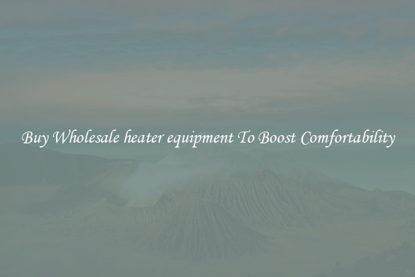 Buy Wholesale heater equipment To Boost Comfortability